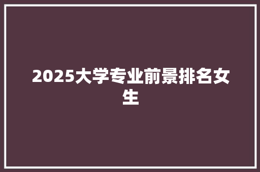2025大学专业前景排名女生
