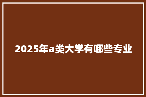 2025年a类大学有哪些专业