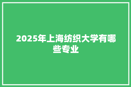 2025年上海纺织大学有哪些专业