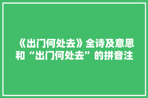 《出门何处去》全诗及意思和“出门何处去”的拼音注释 诗词鉴赏