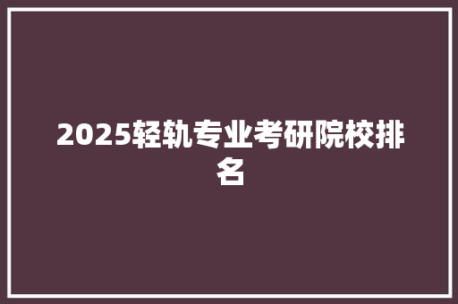 2025轻轨专业考研院校排名