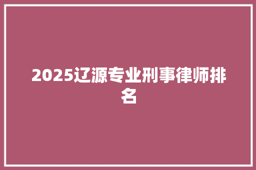 2025辽源专业刑事律师排名