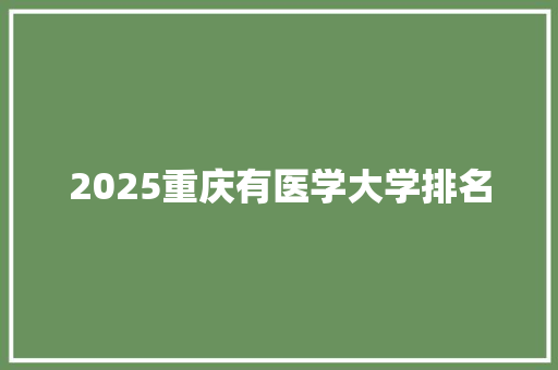 2025重庆有医学大学排名