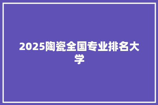 2025陶瓷全国专业排名大学