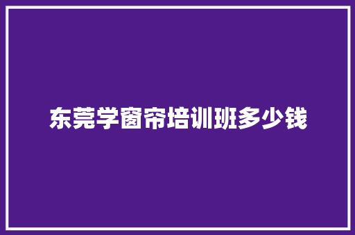东莞学窗帘培训班多少钱