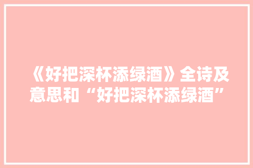 《好把深杯添绿酒》全诗及意思和“好把深杯添绿酒”的拼音注释