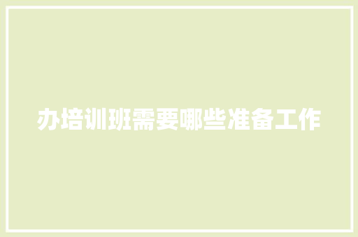 办培训班需要哪些准备工作