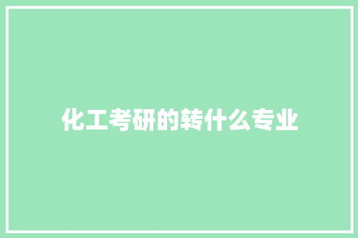 化工考研的转什么专业 职场写作