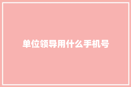 单位领导用什么手机号