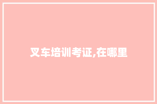 叉车培训考证,在哪里