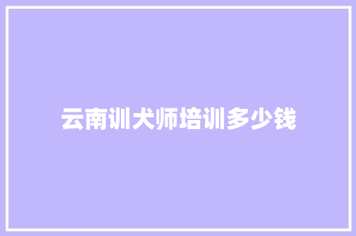云南训犬师培训多少钱