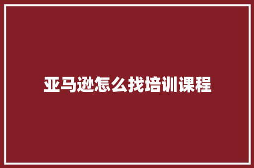 亚马逊怎么找培训课程