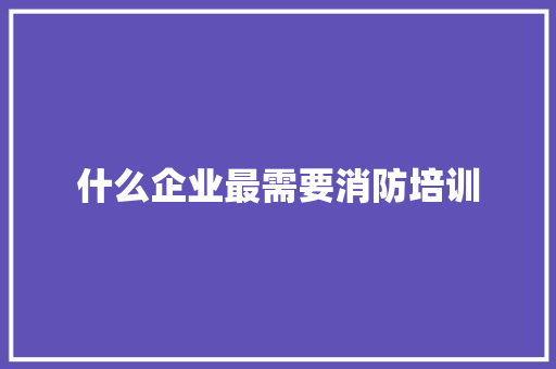 什么企业最需要消防培训 应用文