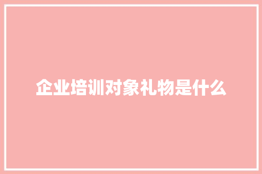 企业培训对象礼物是什么