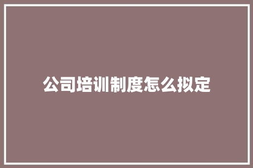 公司培训制度怎么拟定