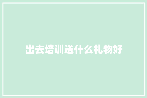 出去培训送什么礼物好