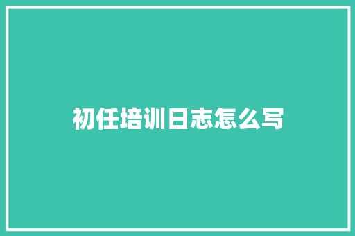 初任培训日志怎么写