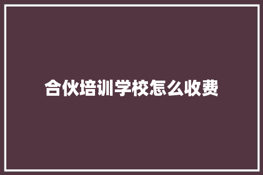 合伙培训学校怎么收费
