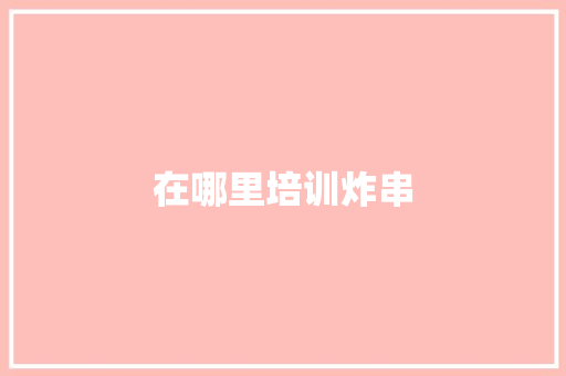 在哪里培训炸串