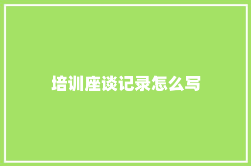 培训座谈记录怎么写