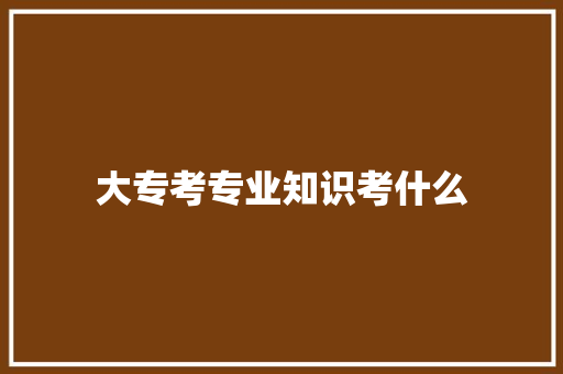 大专考专业知识考什么
