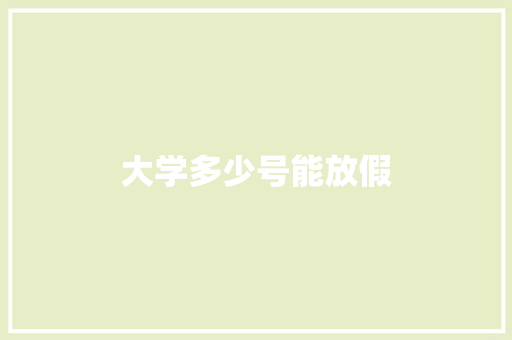 大学多少号能放假 工作总结
