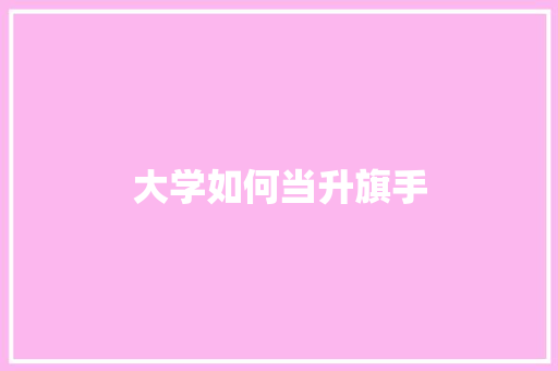 大学如何当升旗手 应用文