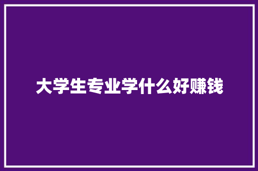 大学生专业学什么好赚钱