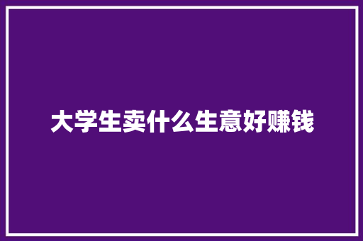 大学生卖什么生意好赚钱