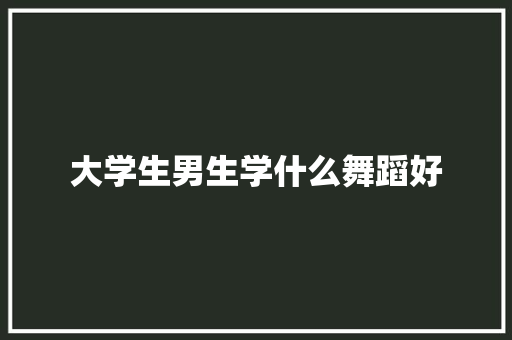 大学生男生学什么舞蹈好
