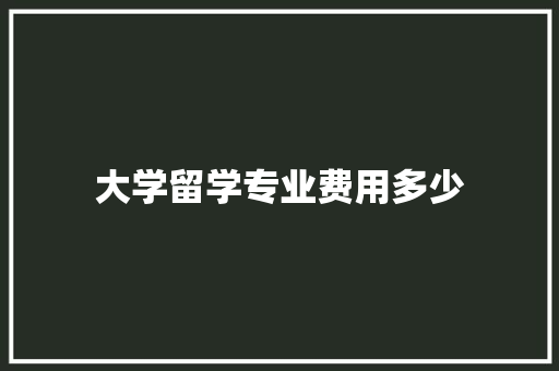 大学留学专业费用多少 应用文