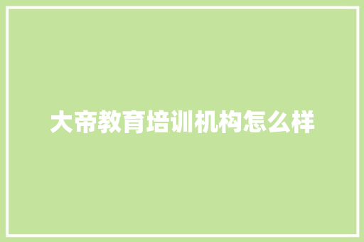 大帝教育培训机构怎么样 职场写作