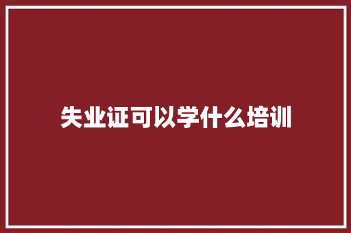 失业证可以学什么培训