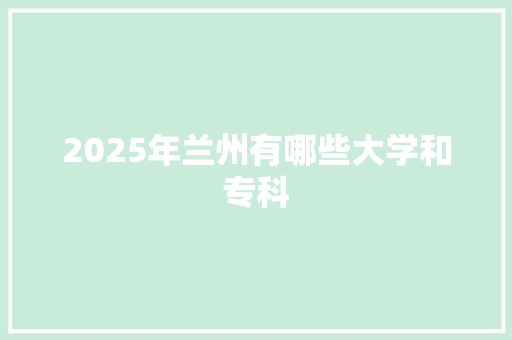 2025年兰州有哪些大学和专科