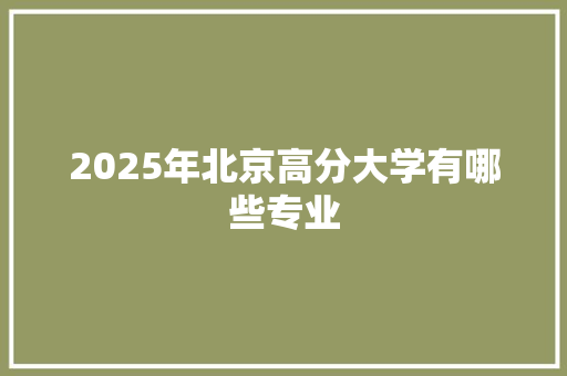 2025年北京高分大学有哪些专业