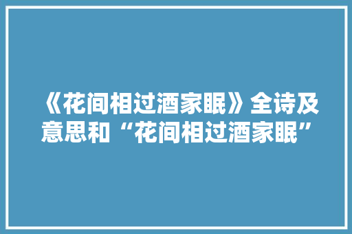 《花间相过酒家眠》全诗及意思和“花间相过酒家眠”的拼音注释