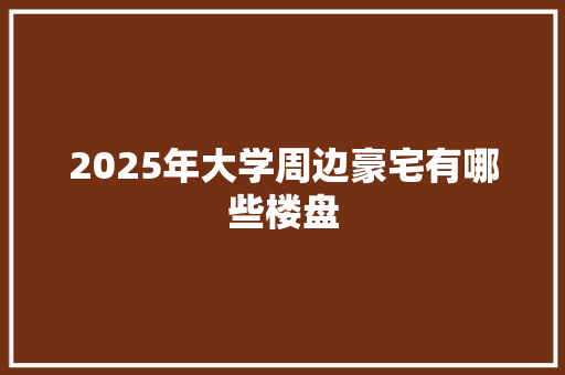2025年大学周边豪宅有哪些楼盘