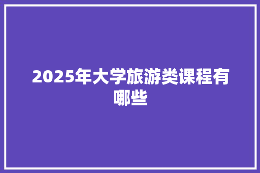 2025年大学旅游类课程有哪些