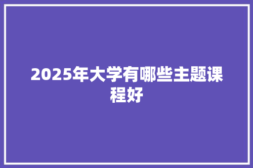 2025年大学有哪些主题课程好