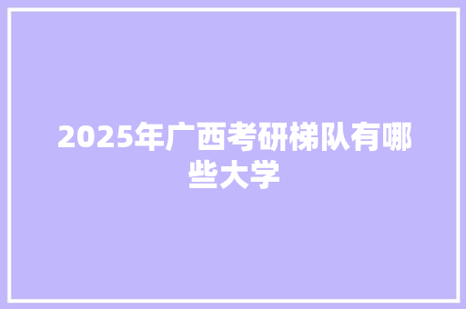 2025年广西考研梯队有哪些大学