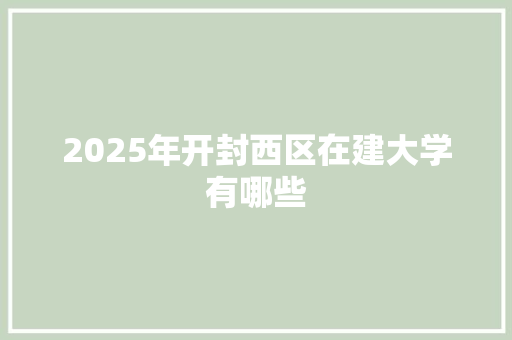 2025年开封西区在建大学有哪些