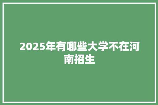 2025年有哪些大学不在河南招生 职场写作
