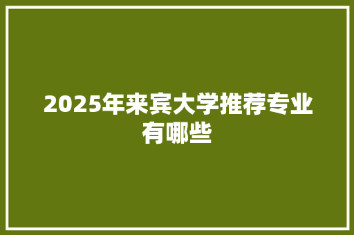 2025年来宾大学推荐专业有哪些