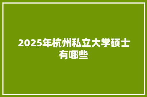 2025年杭州私立大学硕士有哪些