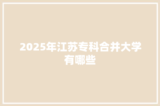2025年江苏专科合并大学有哪些