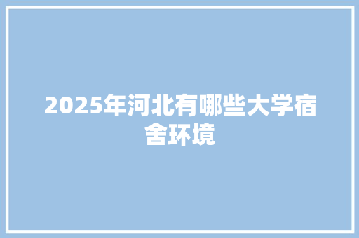2025年河北有哪些大学宿舍环境