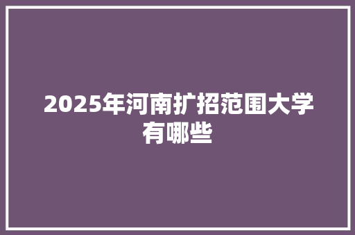 2025年河南扩招范围大学有哪些