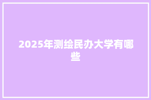 2025年测绘民办大学有哪些 应用文