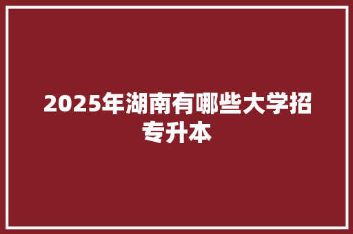 2025年湖南有哪些大学招专升本