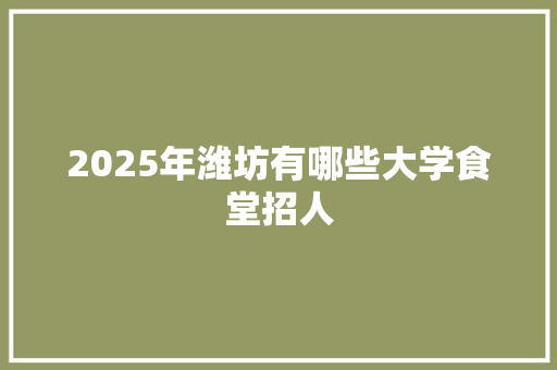 2025年潍坊有哪些大学食堂招人